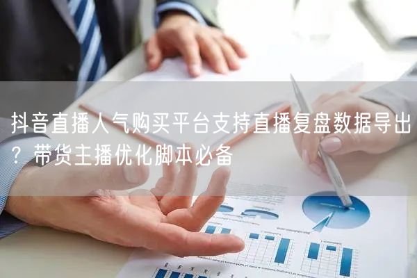 抖音直播人气购买平台支持直播复盘数据导出？带货主播优化脚本必备