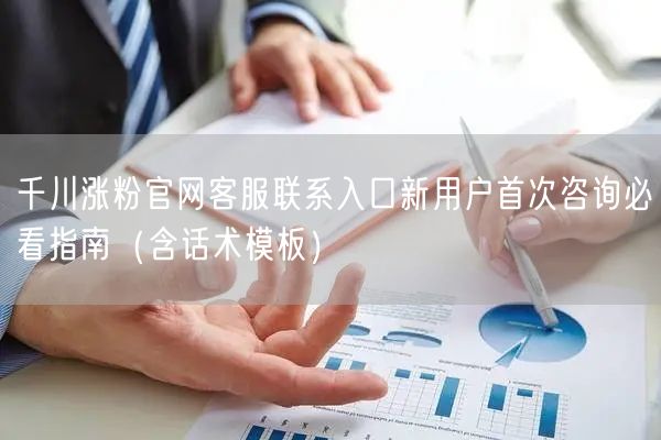 千川涨粉官网客服联系入口新用户首次咨询必看指南（含话术模板）