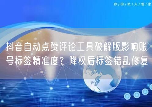抖音自动点赞评论工具破解版影响账号标签精准度?降权后标签错乱修复