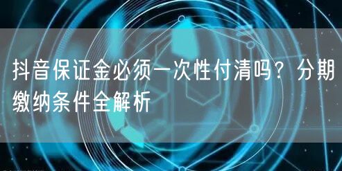 抖音保证金必须一次性付清吗？分期缴纳条件全解析