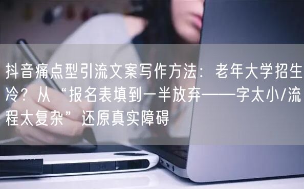 抖音痛点型引流文案写作方法：老年大学招生冷？从“报名表填到一半放弃——字太小/流