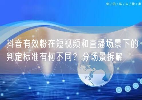 抖音有效粉在短视频和直播场景下的判定标准有何不同？分场景拆解