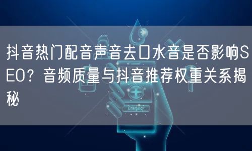 抖音热门配音声音去口水音是否影响SEO？音频质量与抖音推荐权重关系揭秘