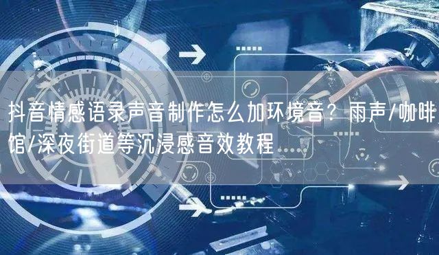 抖音情感语录声音制作怎么加环境音？雨声/咖啡馆/深夜街道等沉浸感音效教程