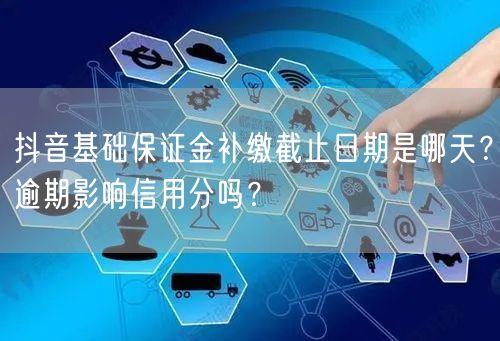 抖音基础保证金补缴截止日期是哪天？逾期影响信用分吗？