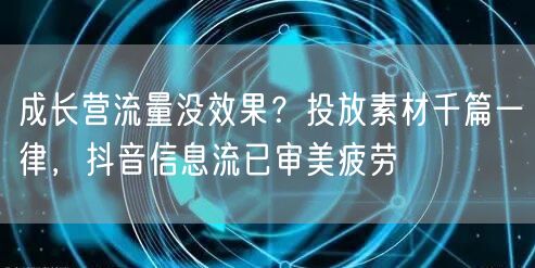 成长营流量没效果？投放素材千篇一律，抖音信息流已审美疲劳