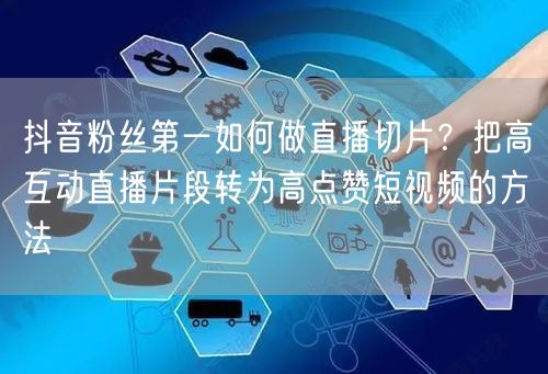 抖音粉丝第一如何做直播切片？把高互动直播片段转为高点赞短视频的方法