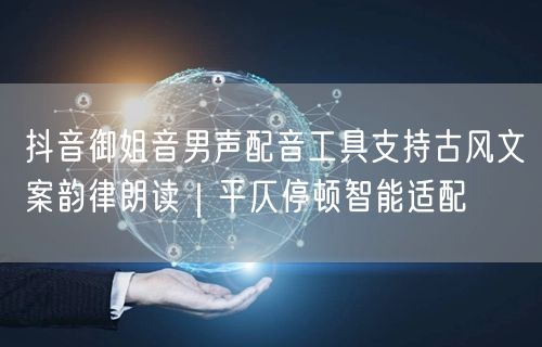 抖音御姐音男声配音工具支持古风文案韵律朗读｜平仄停顿智能适配