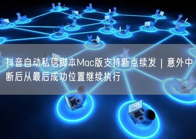 抖音自动私信脚本Mac版支持断点续发｜意外中断后从最后成功位置继续执行