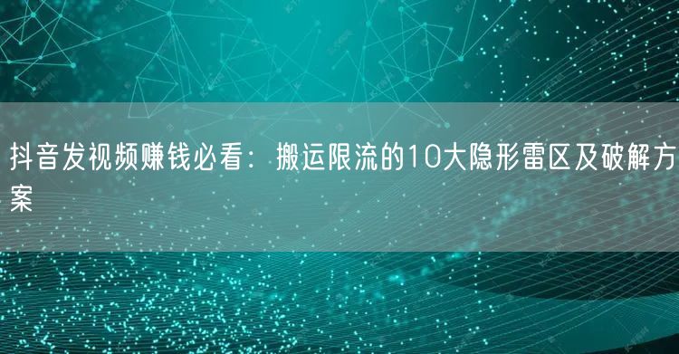 抖音发视频赚钱必看：搬运限流的10大隐形雷区及破解方案