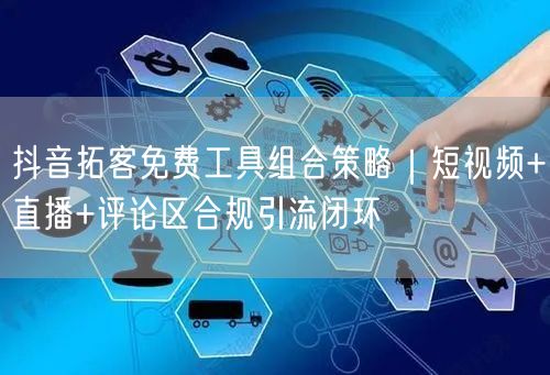 抖音拓客免费工具组合策略｜短视频+直播+评论区合规引流闭环