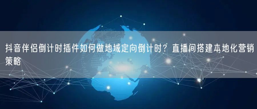 抖音伴侣倒计时插件如何做地域定向倒计时？直播间搭建本地化营销策略