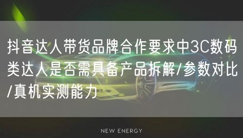抖音达人带货品牌合作要求中3C数码类达人是否需具备产品拆解/参数对比/真机实测能
