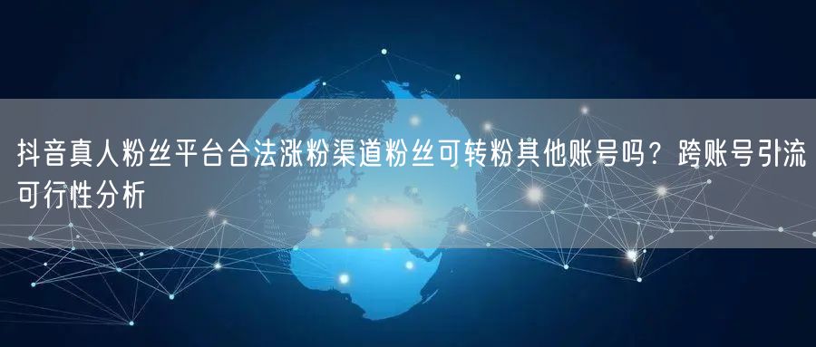 抖音真人粉丝平台合法涨粉渠道粉丝可转粉其他账号吗？跨账号引流可行性分析