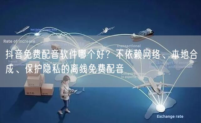 抖音免费配音软件哪个好？不依赖网络、本地合成、保护隐私的离线免费配音