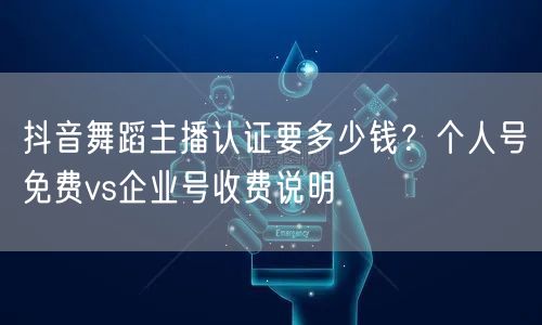 抖音舞蹈主播认证要多少钱？个人号免费vs企业号收费说明