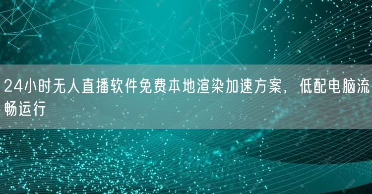 24小时无人直播软件免费本地渲染加速方案，低配电脑流畅运行