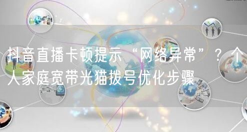 抖音直播卡顿提示“网络异常”？个人家庭宽带光猫拨号优化步骤