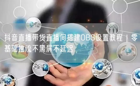抖音直播带货直播间搭建OBS设置教程|零基础推流不黑屏不延迟