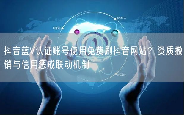 抖音蓝V认证账号使用免费刷抖音网站?资质撤销与信用惩戒联动机制