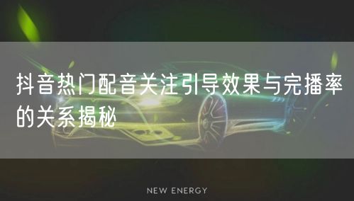 抖音热门配音关注引导效果与完播率的关系揭秘