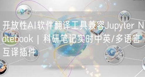 开放性AI软件翻译工具兼容Jupyter Notebook｜科研笔记实时中英/多