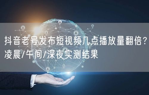 抖音老号发布短视频几点播放量翻倍？凌晨/午间/深夜实测结果