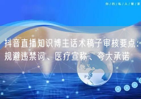 抖音直播知识博主话术稿子审核要点：规避违禁词、医疗宣称、夸大承诺
