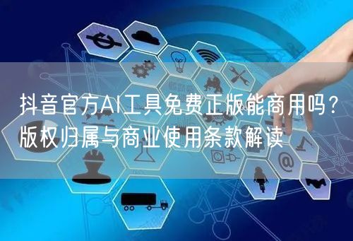 抖音官方AI工具免费正版能商用吗？版权归属与商业使用条款解读