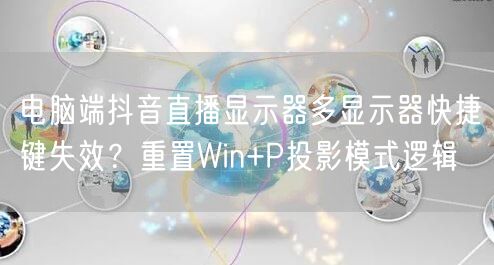 电脑端抖音直播显示器多显示器快捷键失效？重置Win+P投影模式逻辑