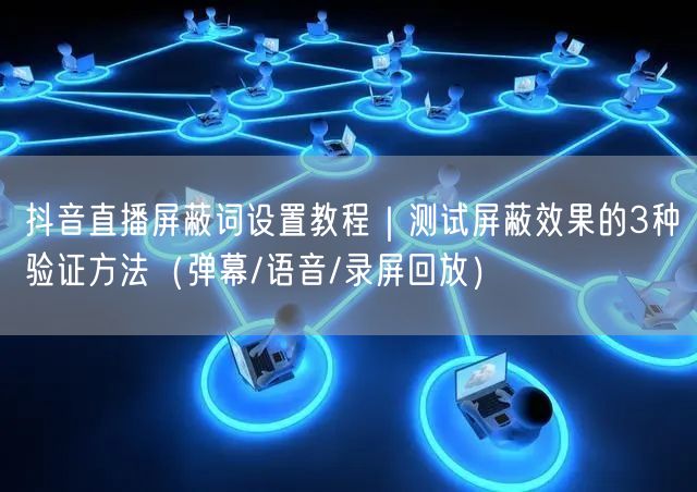 抖音直播屏蔽词设置教程｜测试屏蔽效果的3种验证方法（弹幕/语音/录屏回放）