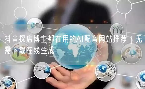 抖音探店博主都在用的AI配音网站推荐｜无需下载在线生成
