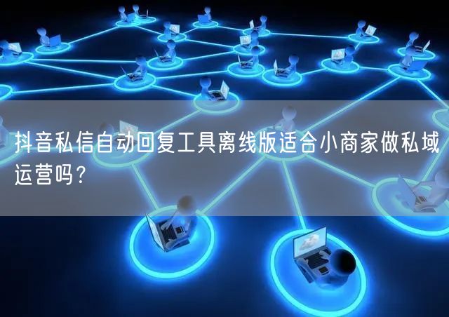 抖音私信自动回复工具离线版适合小商家做私域运营吗？