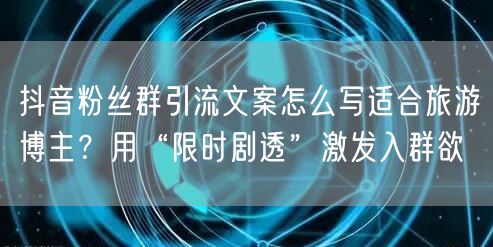 抖音粉丝群引流文案怎么写适合旅游博主？用“限时剧透”激发入群欲