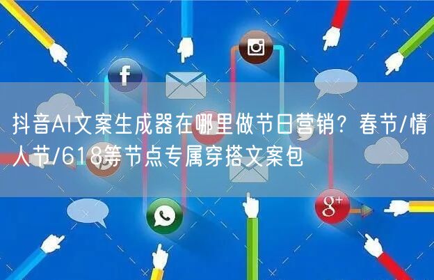 抖音AI文案生成器在哪里做节日营销？春节/情人节/618等节点专属穿搭文案包