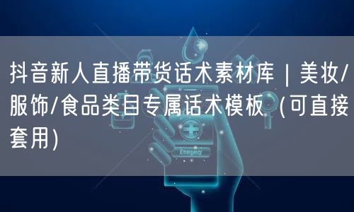 抖音新人直播带货话术素材库｜美妆/服饰/食品类目专属话术模板（可直接套用）