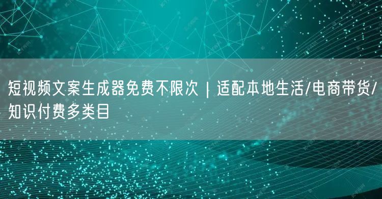 短视频文案生成器免费不限次｜适配本地生活/电商带货/知识付费多类目