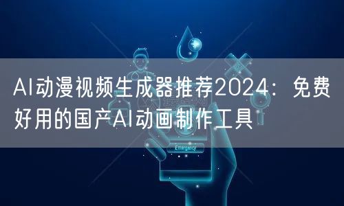 AI动漫视频生成器推荐2024：免费好用的国产AI动画制作工具