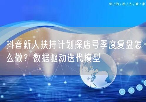 抖音新人扶持计划探店号季度复盘怎么做？数据驱动迭代模型