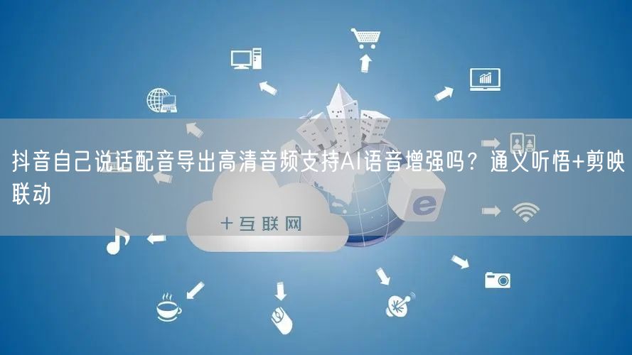 抖音自己说话配音导出高清音频支持AI语音增强吗？通义听悟+剪映联动
