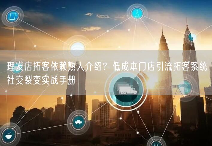 理发店拓客依赖熟人介绍？低成本门店引流拓客系统社交裂变实战手册