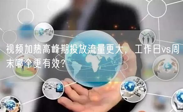 视频加热高峰期投放流量更大,工作日vs周末哪个更有效?