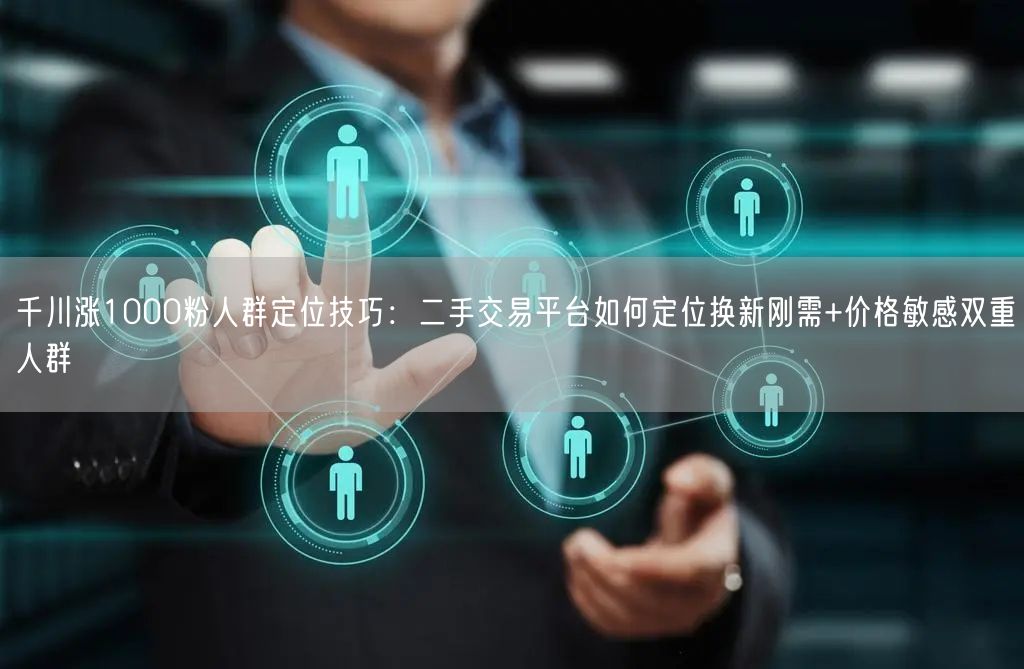 千川涨1000粉人群定位技巧：二手交易平台如何定位换新刚需+价格敏感双重人群