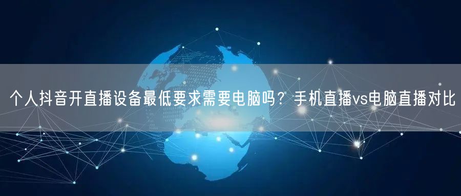 个人抖音开直播设备最低要求需要电脑吗？手机直播vs电脑直播对比
