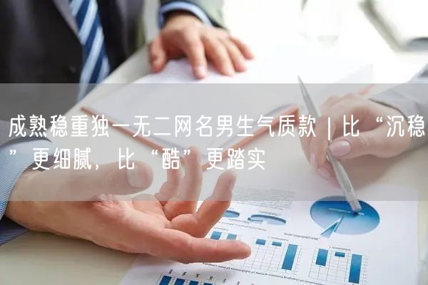 成熟稳重独一无二网名男生气质款｜比“沉稳”更细腻，比“酷”更踏实