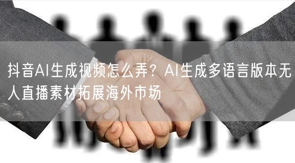 抖音AI生成视频怎么弄？AI生成多语言版本无人直播素材拓展海外市场