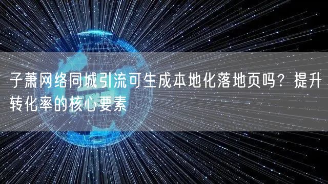 子萧网络同城引流可生成本地化落地页吗？提升转化率的核心要素