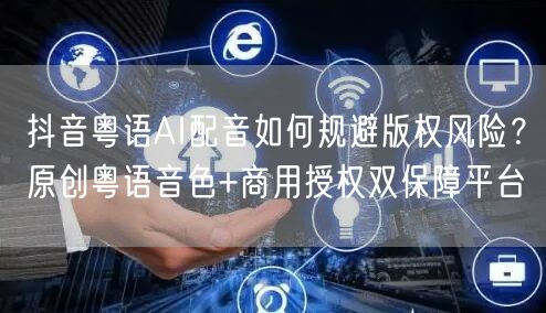 抖音粤语AI配音如何规避版权风险？原创粤语音色+商用授权双保障平台