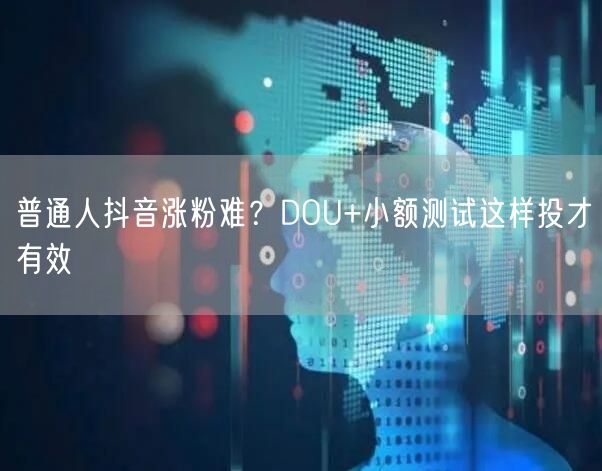 普通人抖音涨粉难?DOU+小额测试这样投才有效