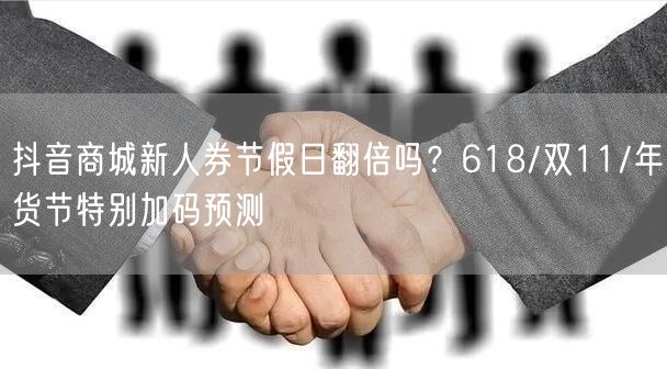 抖音商城新人券节假日翻倍吗?618/双11/年货节特别加码预测